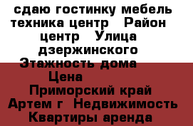 сдаю гостинку,мебель,техника,центр › Район ­ центр › Улица ­ дзержинского › Этажность дома ­ 9 › Цена ­ 11 000 - Приморский край, Артем г. Недвижимость » Квартиры аренда   